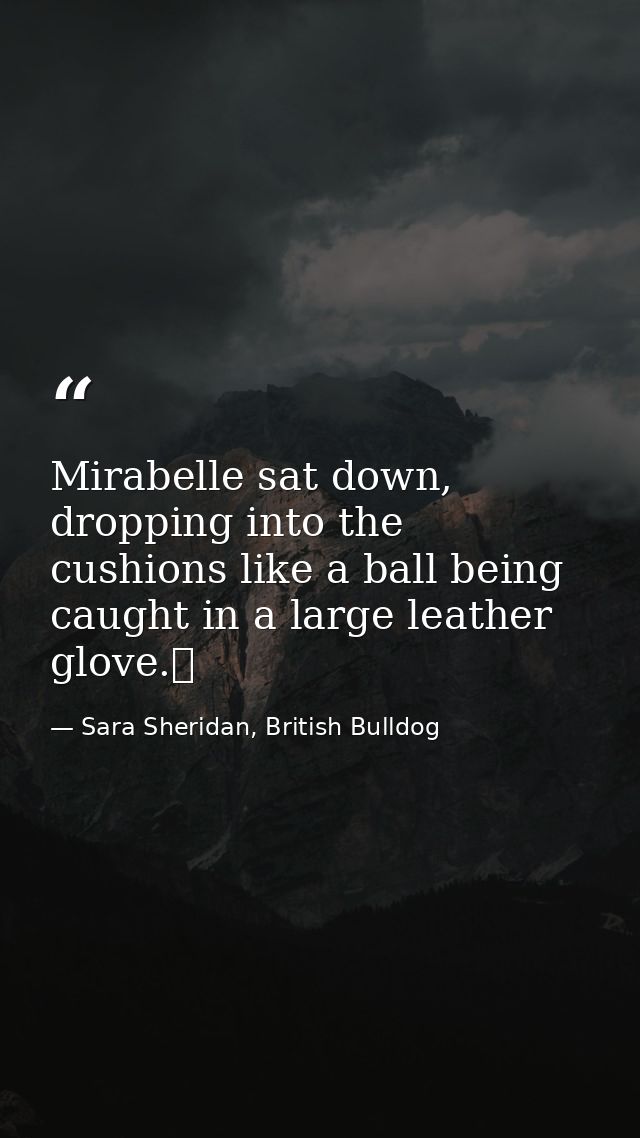 Mirabelle sat down, dropping into the cushions like a ball being caught in a large leather glove.  — Sara Sheridan, British Bulldog