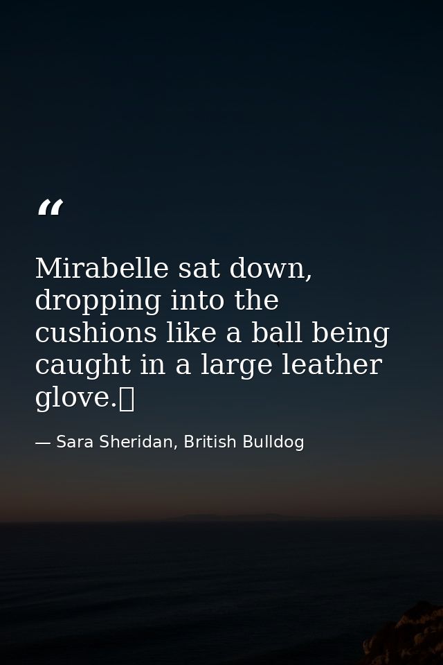 Mirabelle sat down, dropping into the cushions like a ball being caught in a large leather glove.  — Sara Sheridan, British Bulldog