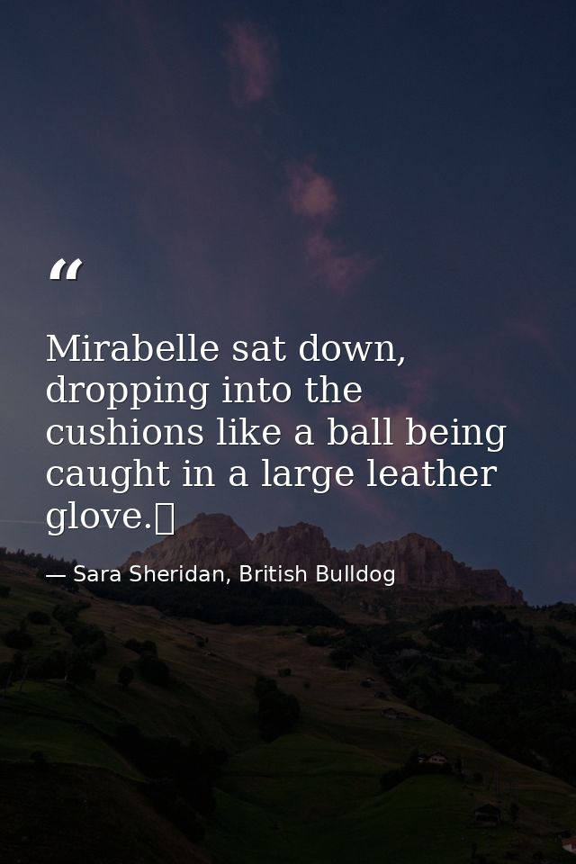 Mirabelle sat down, dropping into the cushions like a ball being caught in a large leather glove.  — Sara Sheridan, British Bulldog