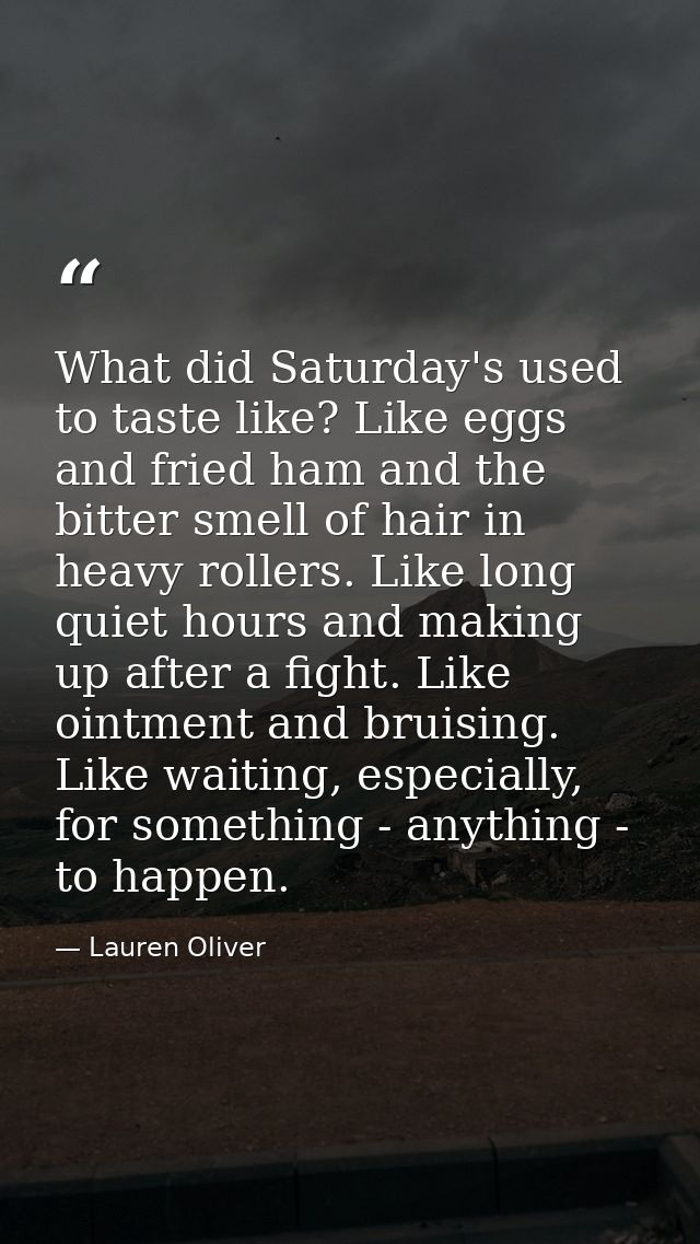 What did Saturday's used to taste like? Like eggs and fried ham and the bitter smell of hair in heavy rollers. Like long — Lauren Oliver