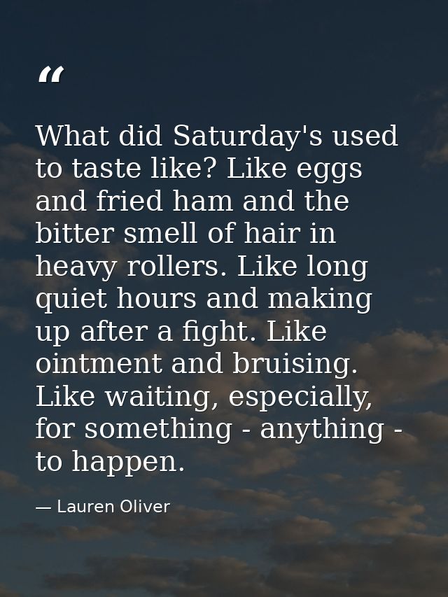 What did Saturday's used to taste like? Like eggs and fried ham and the bitter smell of hair in heavy rollers. Like long — Lauren Oliver