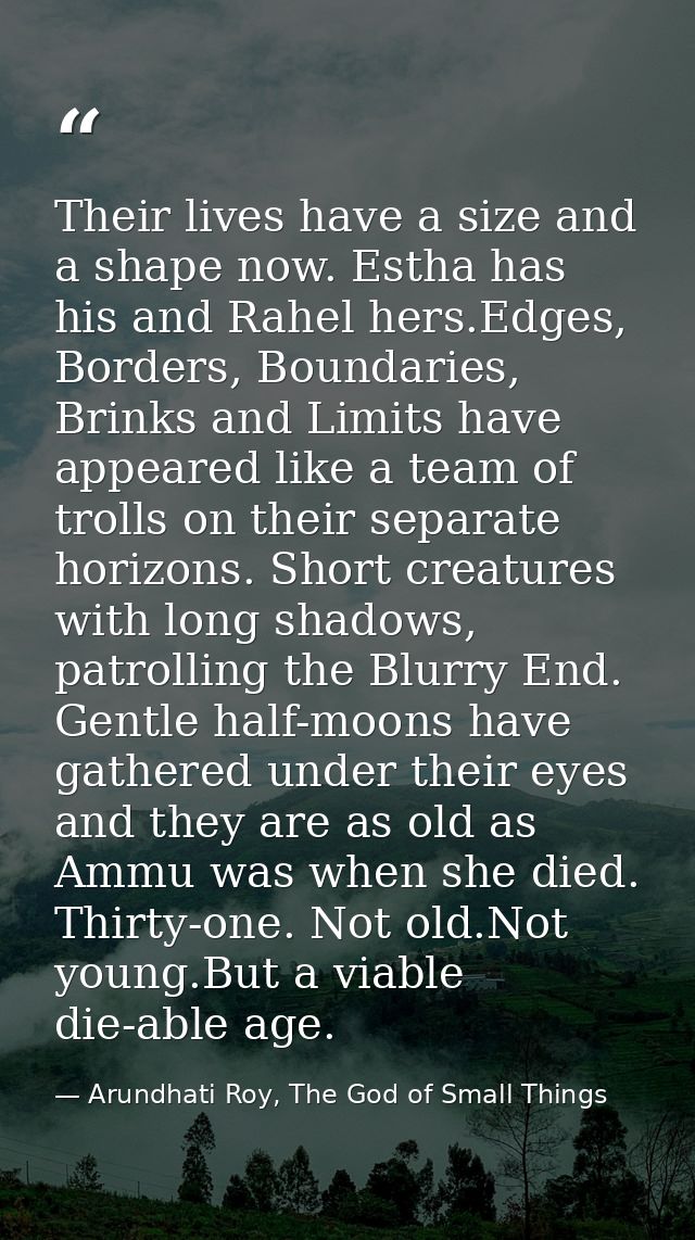 Their lives have a size and a shape now. Estha has his and Rahel hers.Edges, Borders, Boundaries, Brinks and Limits have — Arundhati Roy, The God of Small Things