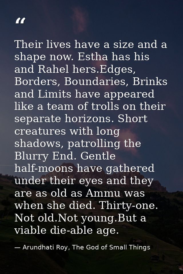 Their lives have a size and a shape now. Estha has his and Rahel hers.Edges, Borders, Boundaries, Brinks and Limits have — Arundhati Roy, The God of Small Things