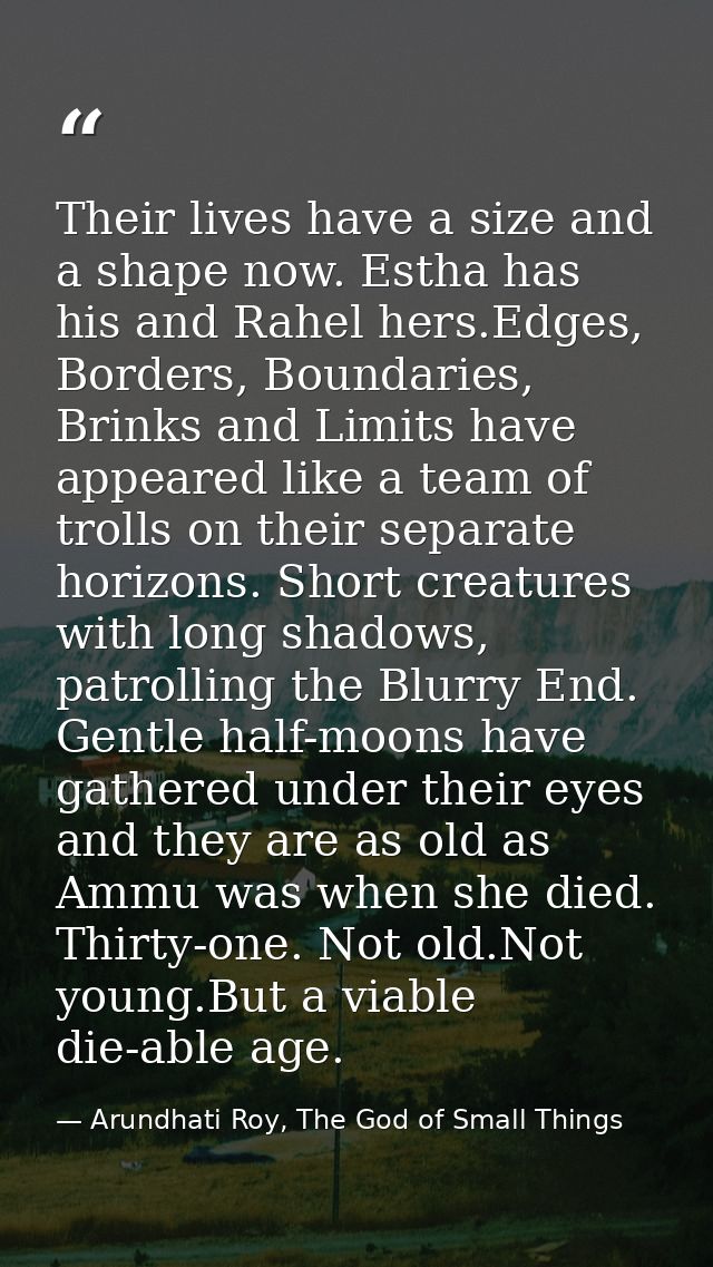 Their lives have a size and a shape now. Estha has his and Rahel hers.Edges, Borders, Boundaries, Brinks and Limits have — Arundhati Roy, The God of Small Things