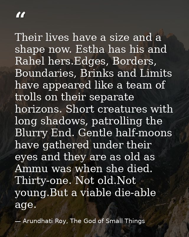 Their lives have a size and a shape now. Estha has his and Rahel hers.Edges, Borders, Boundaries, Brinks and Limits have — Arundhati Roy, The God of Small Things