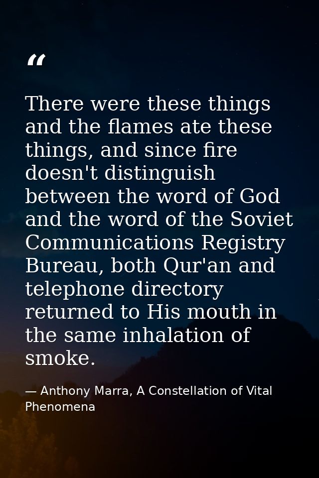 There were these things and the flames ate these things, and since fire doesn't distinguish between the word of God and  — Anthony Marra, A Constellation of Vital Phenomena