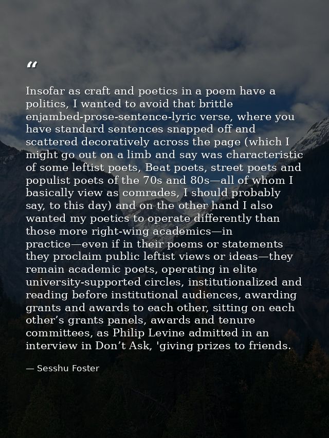 Insofar as craft and poetics in a poem have a politics, I wanted to avoid that brittle enjambed-prose-sentence-lyric ver — Sesshu Foster