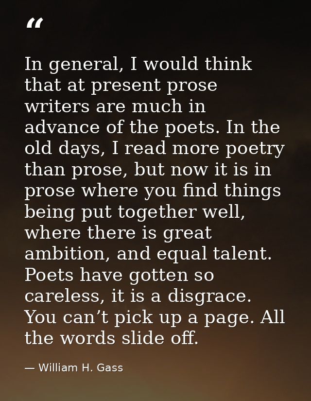 In general, I would think that at present prose writers are much in advance of the poets. In the old days, I read more p — William H. Gass