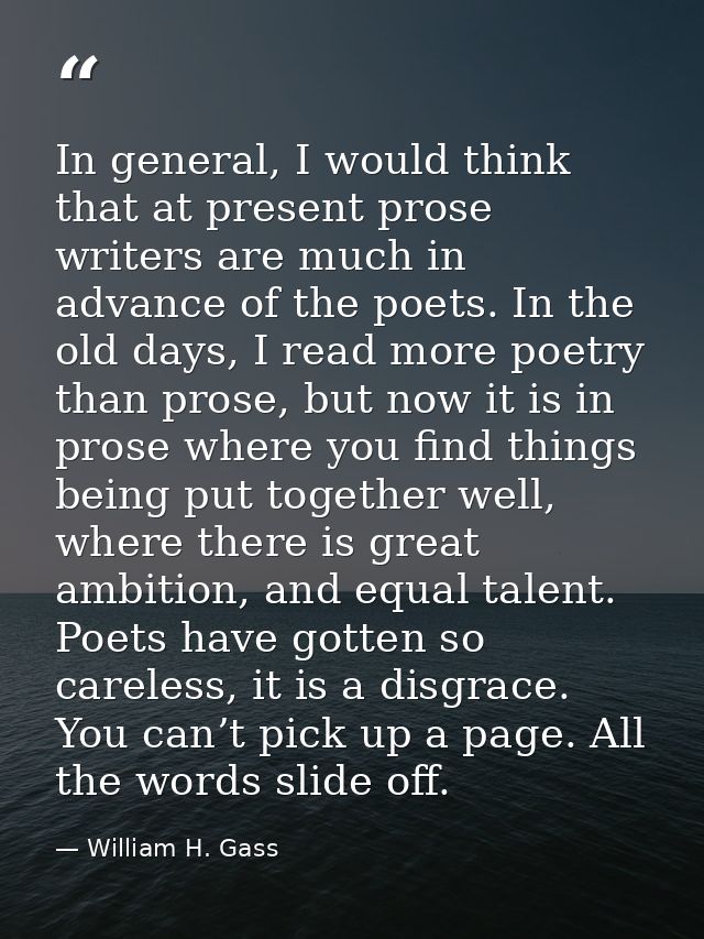 In general, I would think that at present prose writers are much in advance of the poets. In the old days, I read more p — William H. Gass