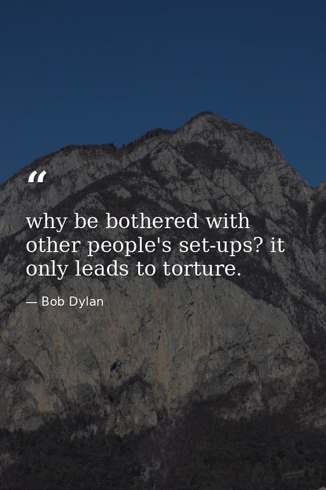 why be bothered with other people's set-ups? it only leads to torture. — Bob Dylan