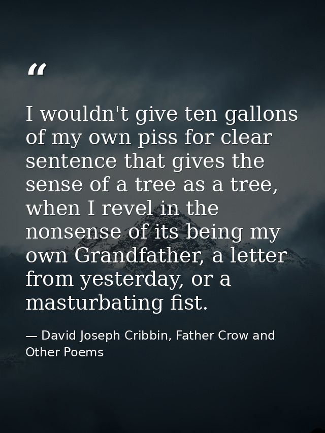I wouldn't give ten gallons of my own piss for clear sentence that gives the sense of a tree as a tree, when I revel in  — David Joseph Cribbin, Father Crow and Other Poems
