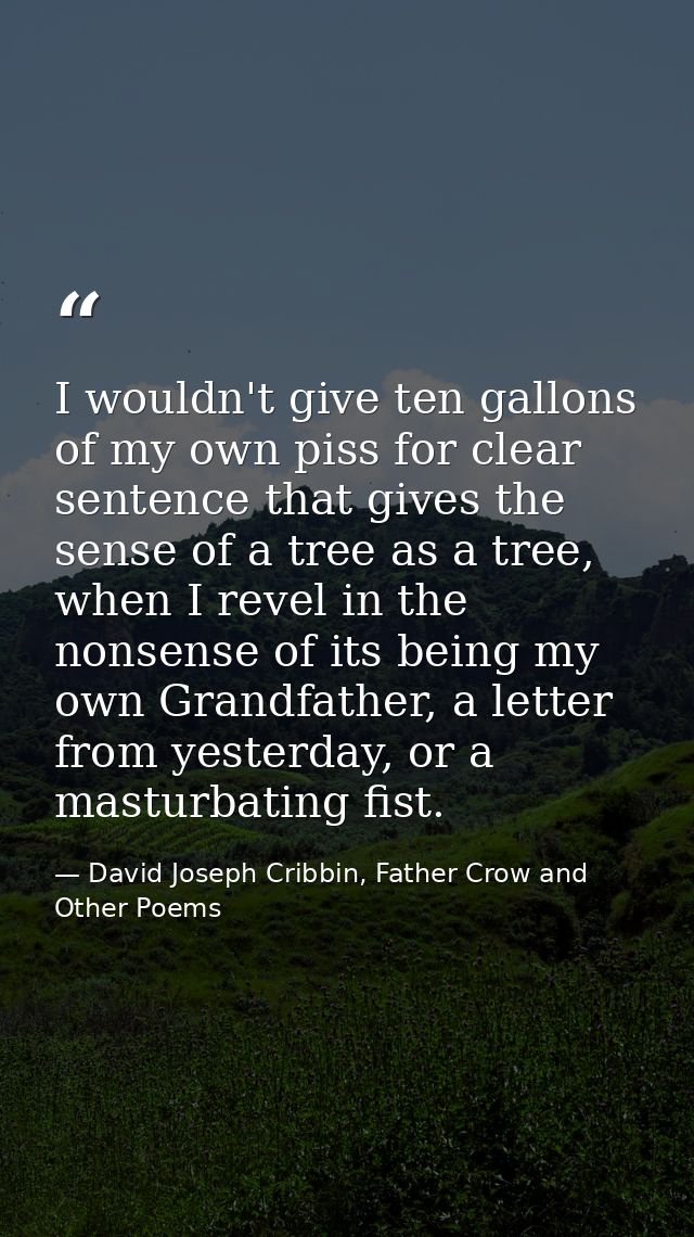 I wouldn't give ten gallons of my own piss for clear sentence that gives the sense of a tree as a tree, when I revel in  — David Joseph Cribbin, Father Crow and Other Poems