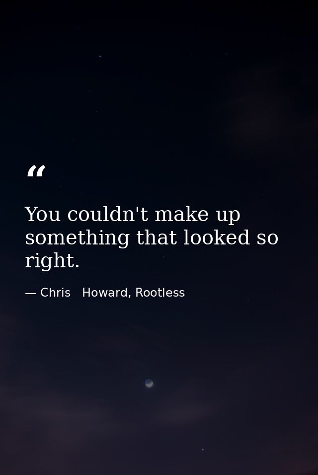 You couldn't make up something that looked so right. — Chris   Howard, Rootless