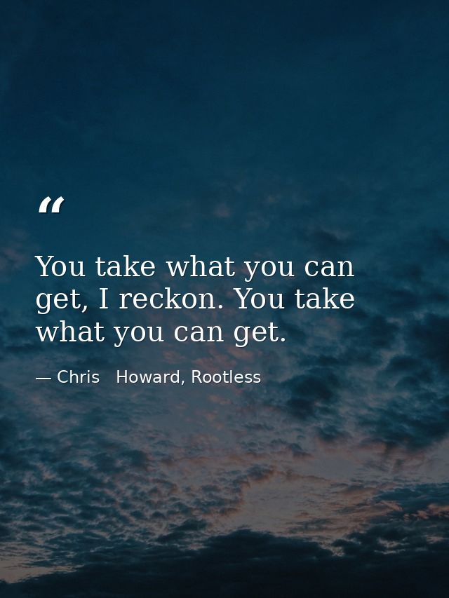 You take what you can get, I reckon. You take what you can get. — Chris   Howard, Rootless