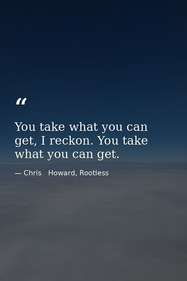 You take what you can get, I reckon. You take what you can get. — Chris   Howard, Rootless