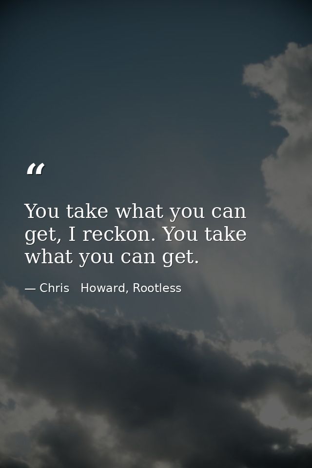 You take what you can get, I reckon. You take what you can get. — Chris   Howard, Rootless
