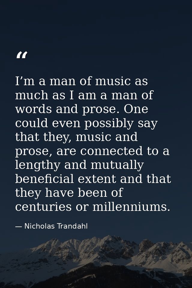 I’m a man of music as much as I am a man of words and prose. One could even possibly say that they, music and prose, are — Nicholas Trandahl