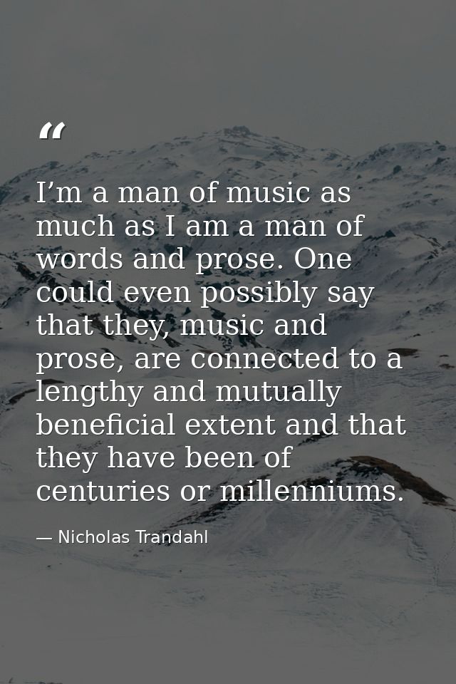 I’m a man of music as much as I am a man of words and prose. One could even possibly say that they, music and prose, are — Nicholas Trandahl
