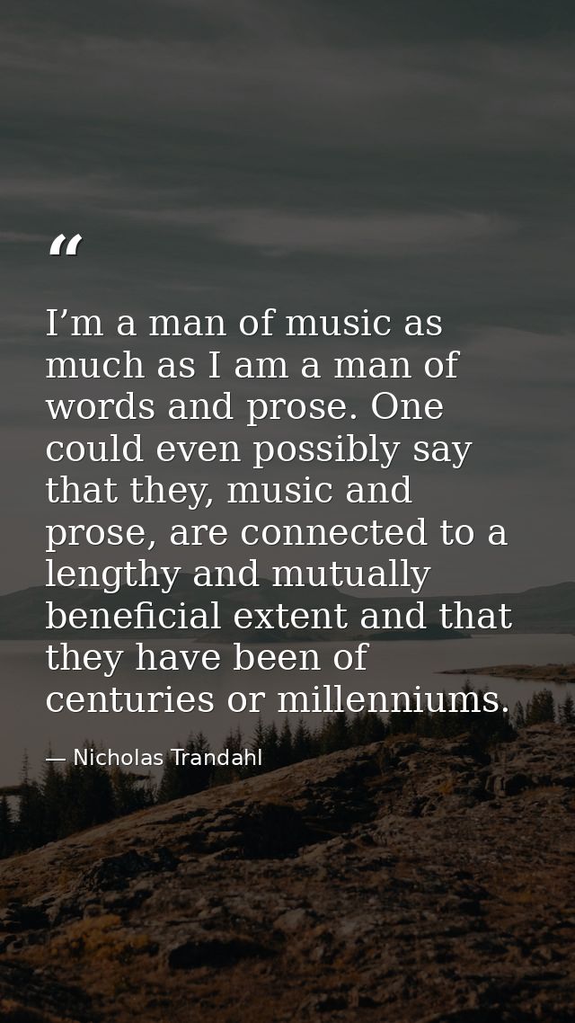 I’m a man of music as much as I am a man of words and prose. One could even possibly say that they, music and prose, are — Nicholas Trandahl