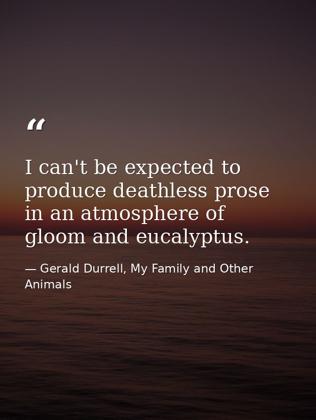 I can't be expected to produce deathless prose in an atmosphere of gloom and eucalyptus. — Gerald Durrell, My Family and Other Animals