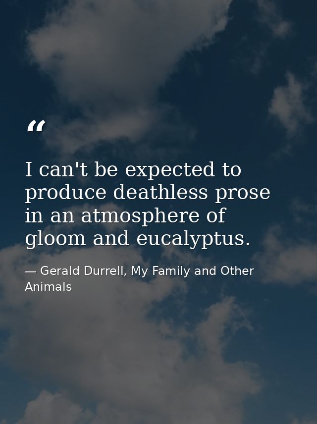 I can't be expected to produce deathless prose in an atmosphere of gloom and eucalyptus. — Gerald Durrell, My Family and Other Animals