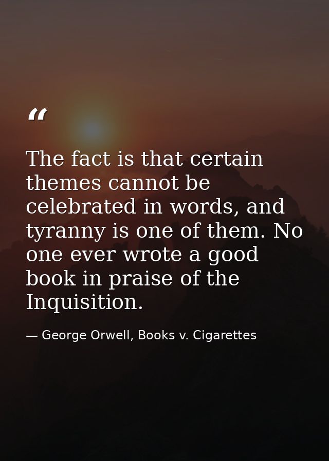 The fact is that certain themes cannot be celebrated in words, and tyranny is one of them. No one ever wrote a good book — George Orwell, Books v. Cigarettes