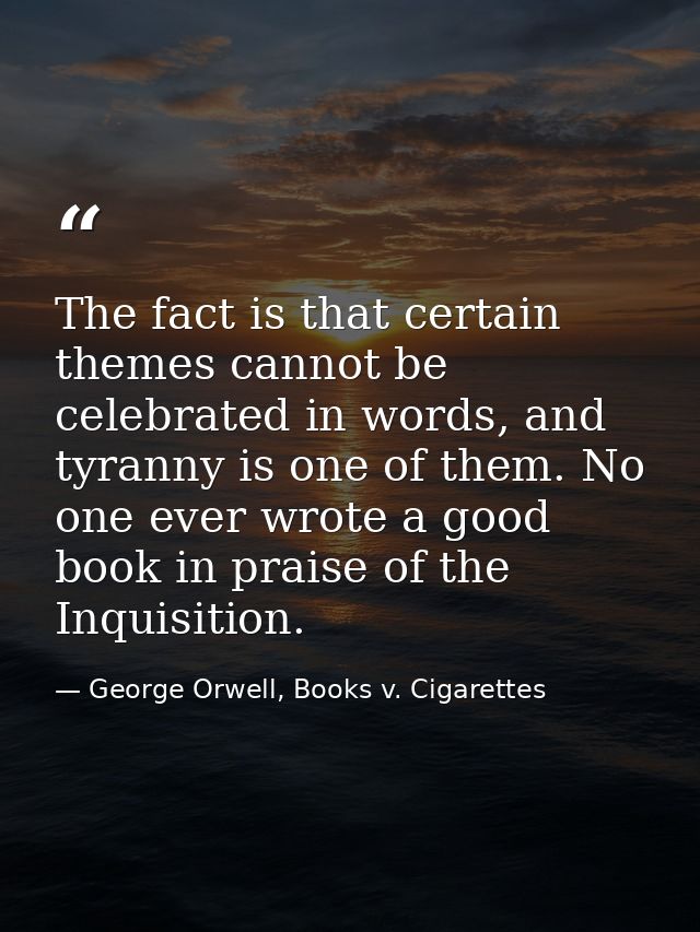 The fact is that certain themes cannot be celebrated in words, and tyranny is one of them. No one ever wrote a good book — George Orwell, Books v. Cigarettes