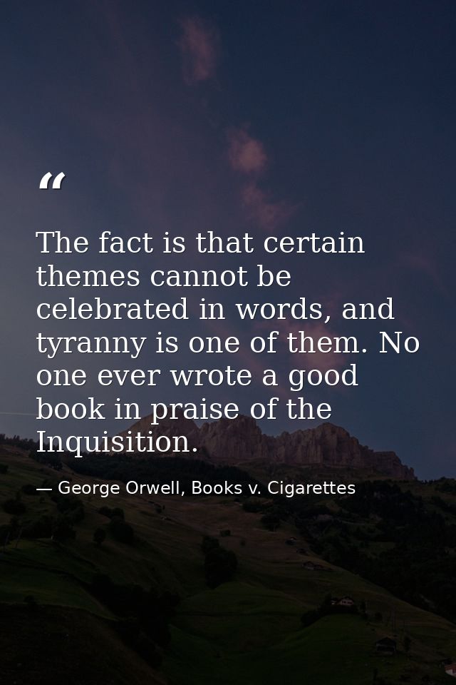 The fact is that certain themes cannot be celebrated in words, and tyranny is one of them. No one ever wrote a good book — George Orwell, Books v. Cigarettes