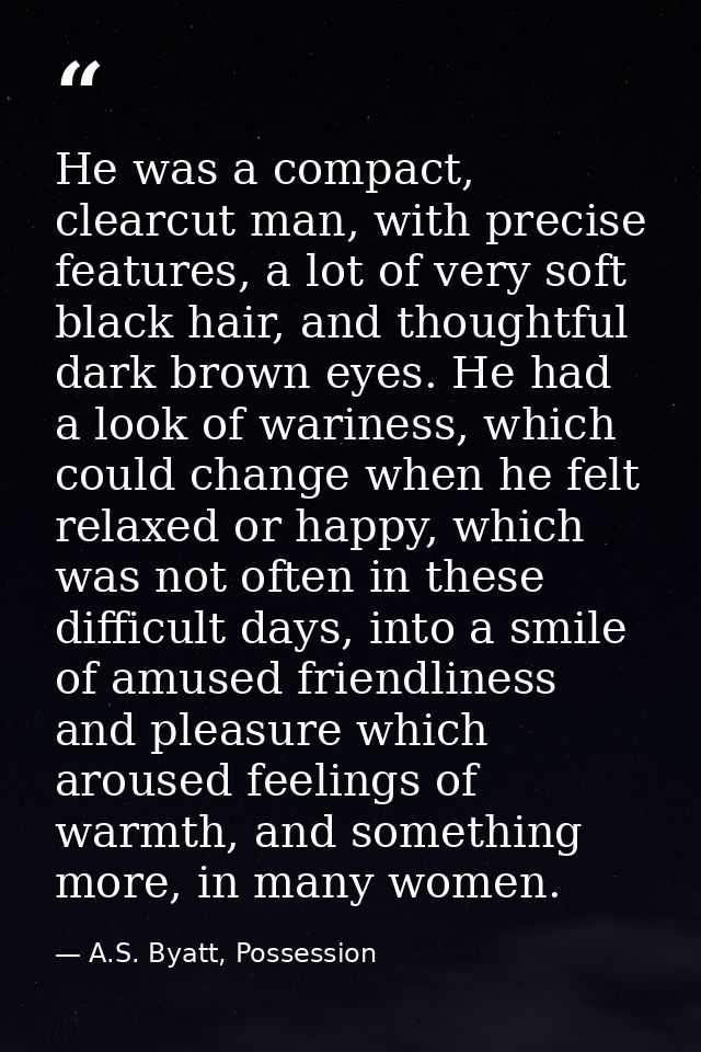 He was a compact, clearcut man, with precise features, a lot of very soft black hair, and thoughtful dark brown eyes. He — A.S. Byatt, Possession
