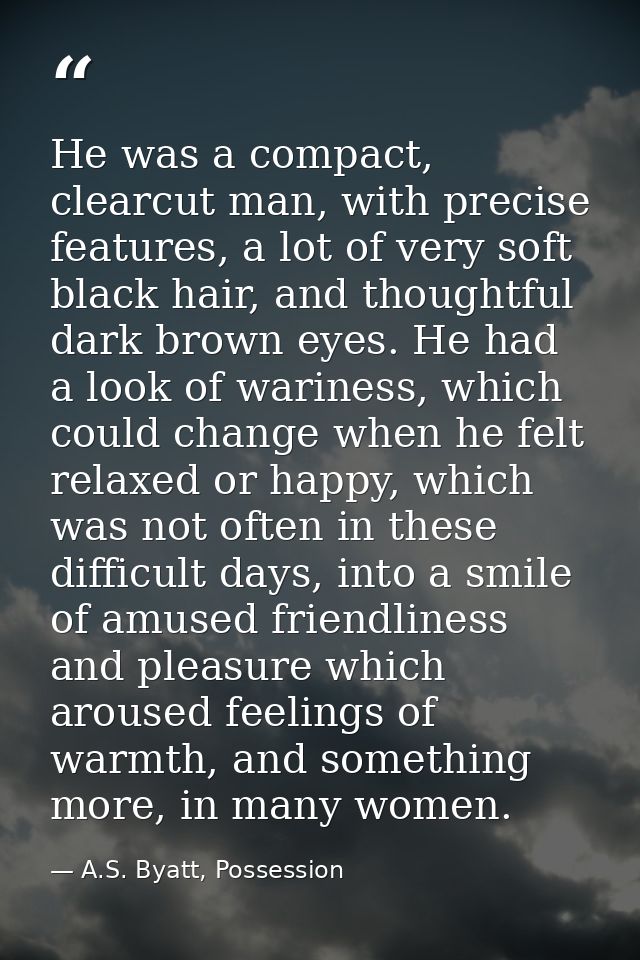 He was a compact, clearcut man, with precise features, a lot of very soft black hair, and thoughtful dark brown eyes. He — A.S. Byatt, Possession