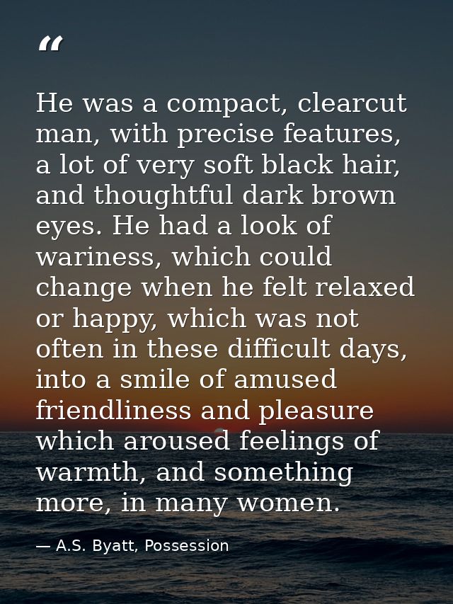 He was a compact, clearcut man, with precise features, a lot of very soft black hair, and thoughtful dark brown eyes. He — A.S. Byatt, Possession