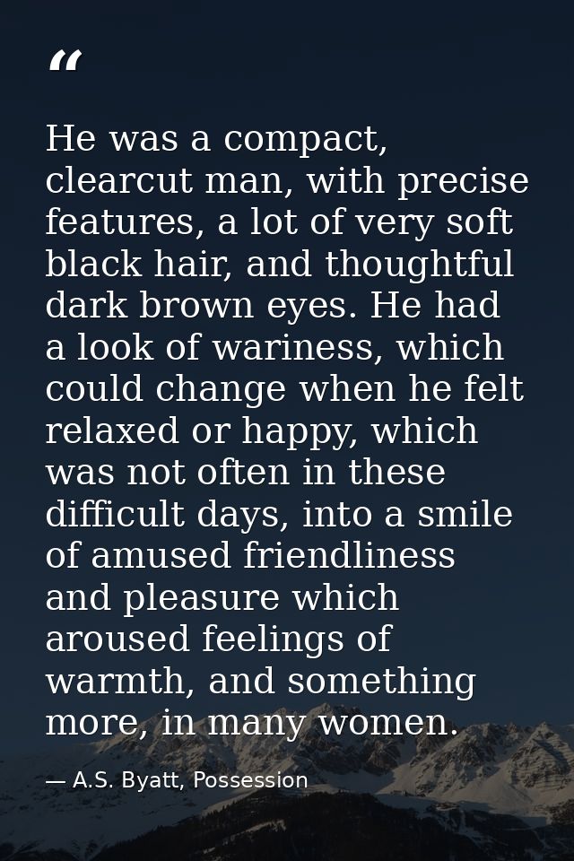 He was a compact, clearcut man, with precise features, a lot of very soft black hair, and thoughtful dark brown eyes. He — A.S. Byatt, Possession