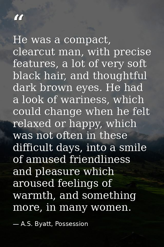 He was a compact, clearcut man, with precise features, a lot of very soft black hair, and thoughtful dark brown eyes. He — A.S. Byatt, Possession