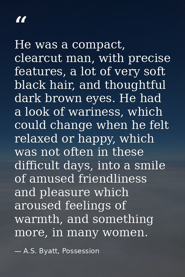 He was a compact, clearcut man, with precise features, a lot of very soft black hair, and thoughtful dark brown eyes. He — A.S. Byatt, Possession