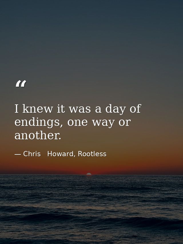 I knew it was a day of endings, one way or another. — Chris   Howard, Rootless