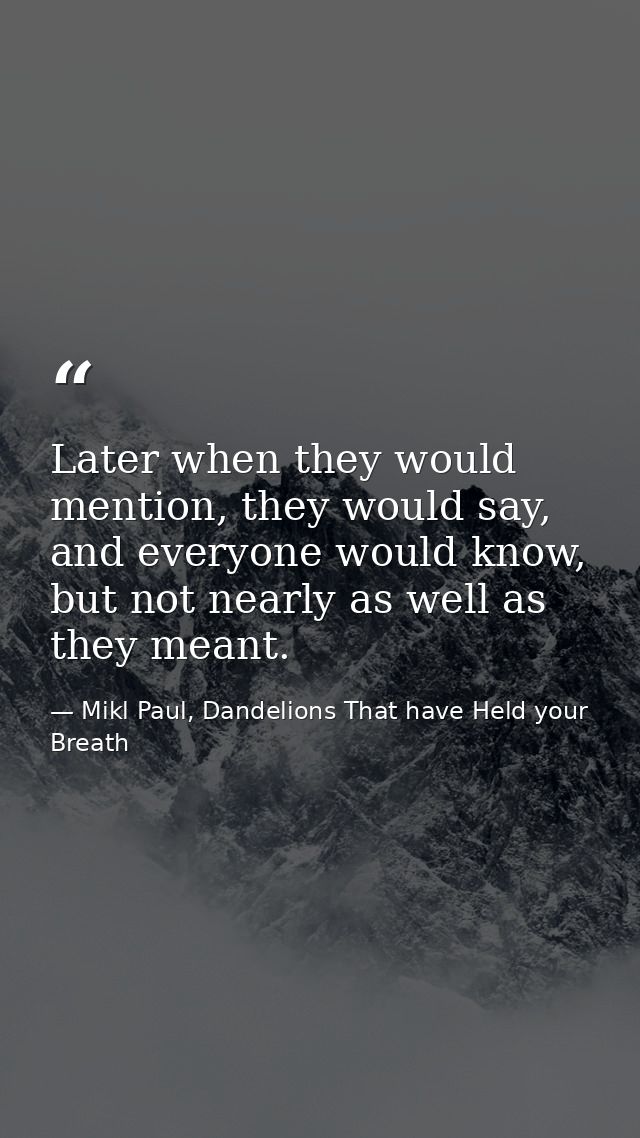Later when they would mention, they would say, and everyone would know, but not nearly as well as they meant. — Mikl Paul, Dandelions That have Held your Breath