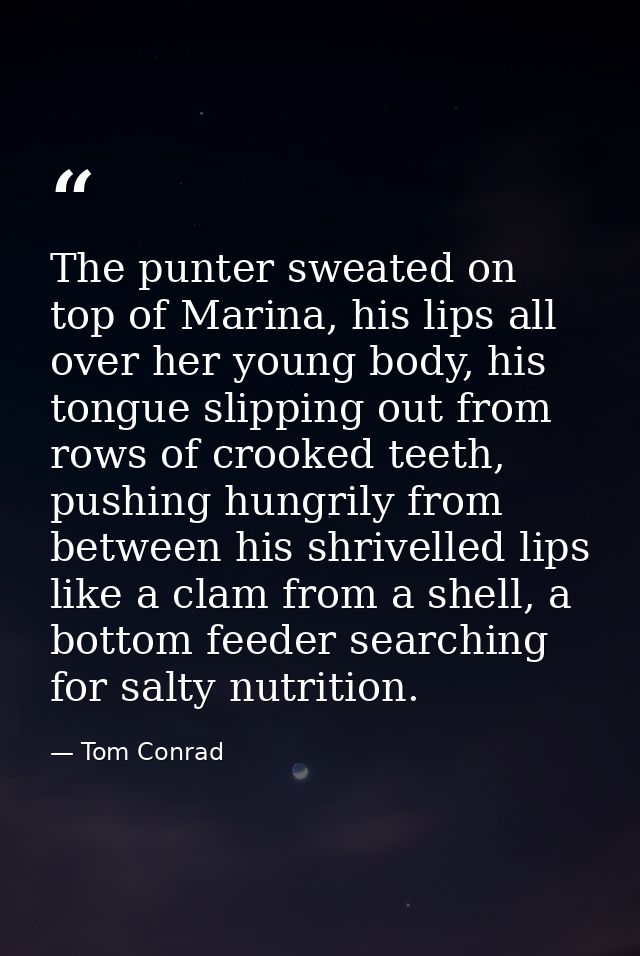 The punter sweated on top of Marina, his lips all over her young body, his tongue slipping out from rows of crooked teet — Tom Conrad