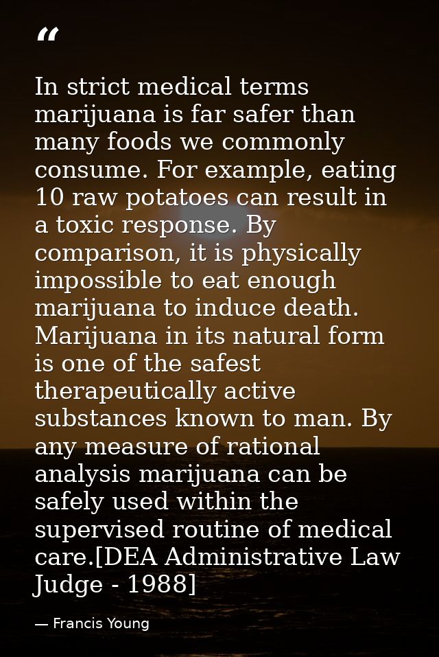 In strict medical terms marijuana is far safer than many foods we commonly consume. For example, eating 10 raw potatoes  — Francis Young