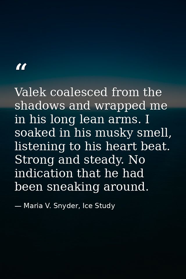 Valek coalesced from the shadows and wrapped me in his long lean arms. I soaked in his musky smell, listening to his hea — Maria V. Snyder, Ice Study
