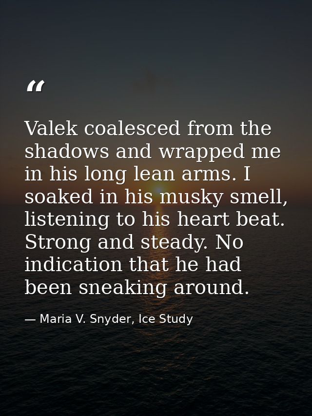 Valek coalesced from the shadows and wrapped me in his long lean arms. I soaked in his musky smell, listening to his hea — Maria V. Snyder, Ice Study
