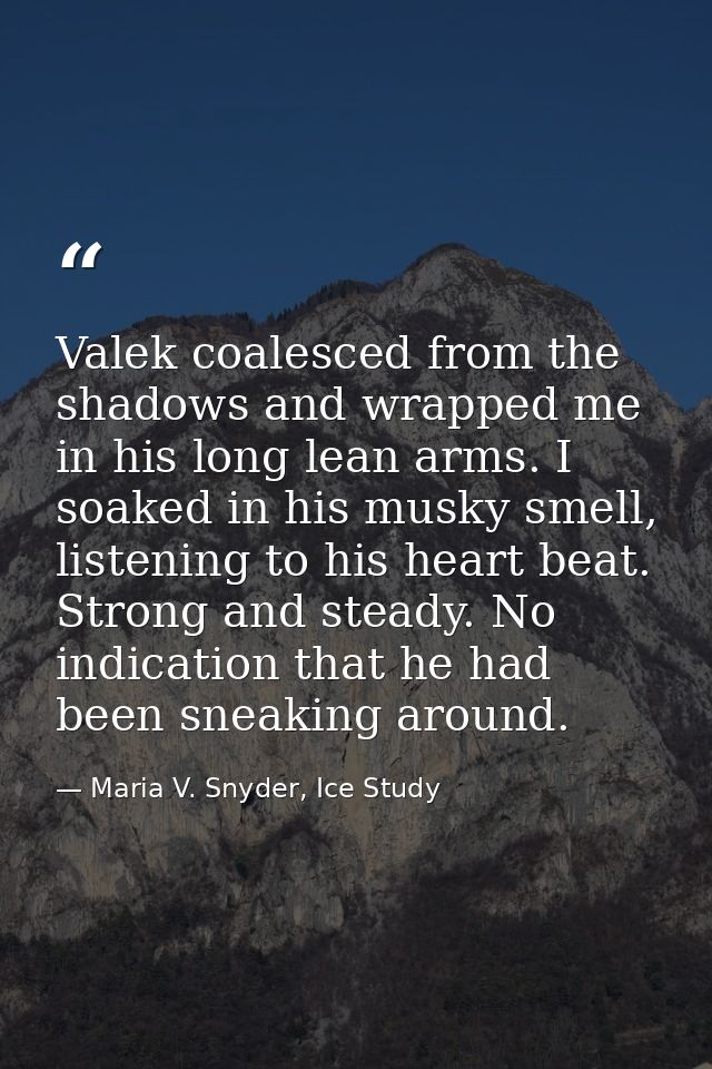 Valek coalesced from the shadows and wrapped me in his long lean arms. I soaked in his musky smell, listening to his hea — Maria V. Snyder, Ice Study