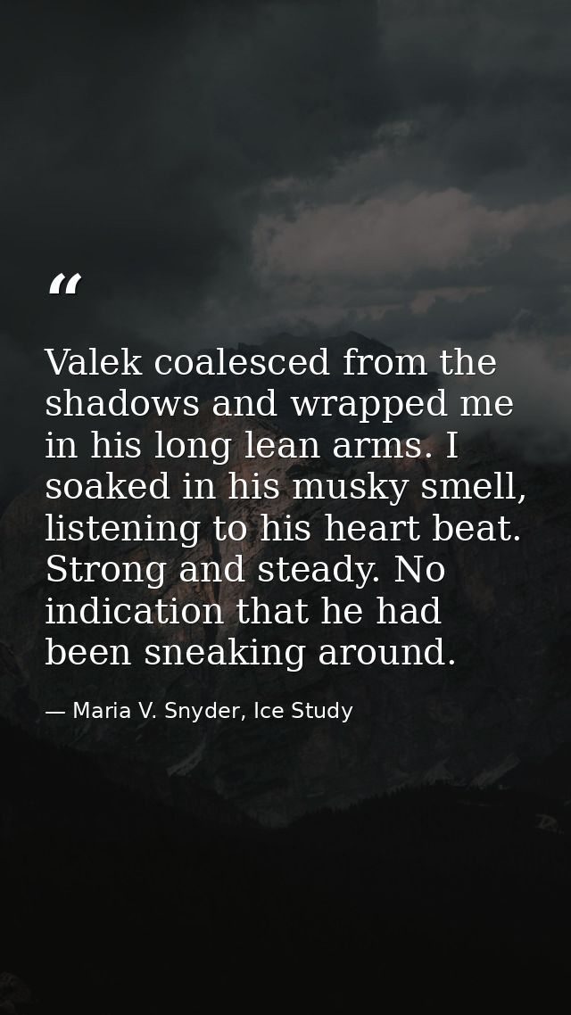 Valek coalesced from the shadows and wrapped me in his long lean arms. I soaked in his musky smell, listening to his hea — Maria V. Snyder, Ice Study