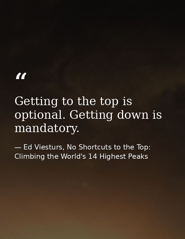 Getting to the top is optional. Getting down is mandatory. — Ed Viesturs, No Shortcuts to the Top: Climbing the World's 14 Highest Peaks