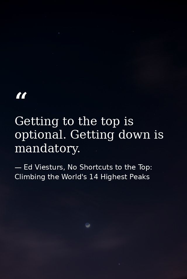 Getting to the top is optional. Getting down is mandatory. — Ed Viesturs, No Shortcuts to the Top: Climbing the World's 14 Highest Peaks
