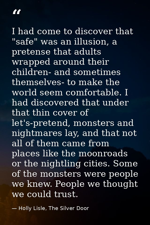 I had come to discover that "safe" was an illusion, a pretense that adults wrapped around their children- and sometimes  — Holly Lisle, The Silver Door