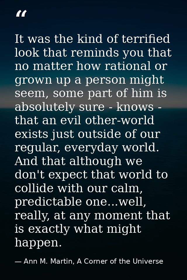 It was the kind of terrified look that reminds you that no matter how rational or grown up a person might seem, some par — Ann M. Martin, A Corner of the Universe
