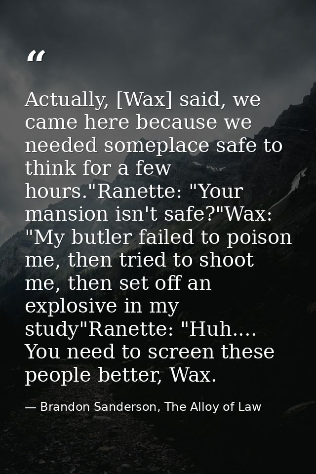 Actually, [Wax] said, we came here because we needed someplace safe to think for a few hours."Ranette: "Your mansion isn — Brandon Sanderson, The Alloy of Law