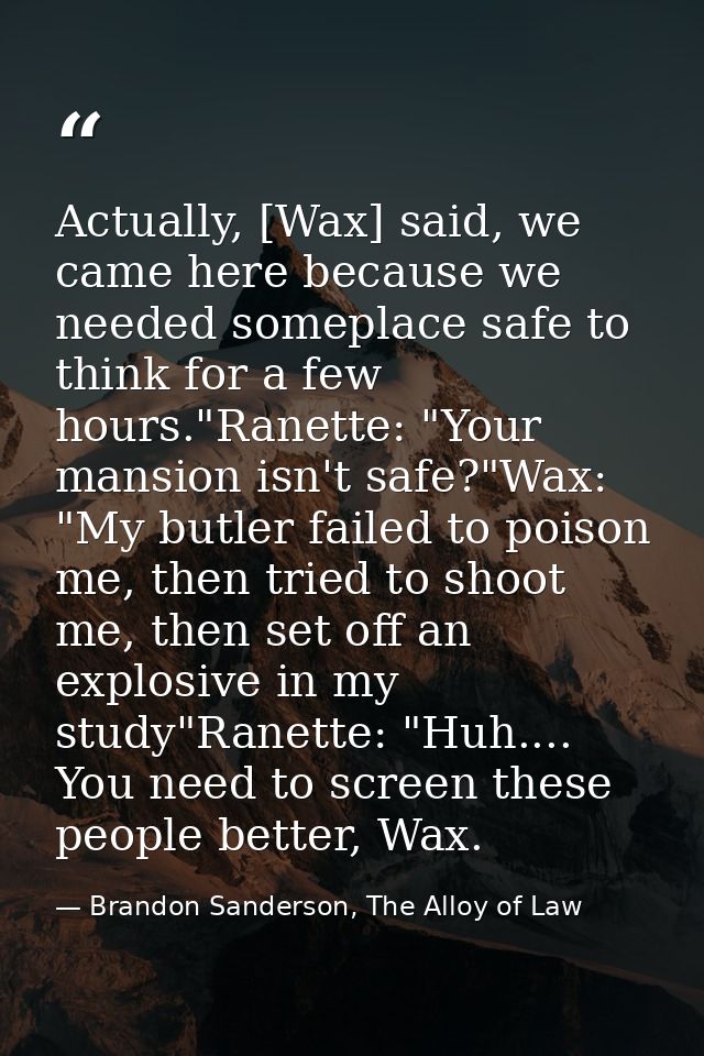 Actually, [Wax] said, we came here because we needed someplace safe to think for a few hours."Ranette: "Your mansion isn — Brandon Sanderson, The Alloy of Law