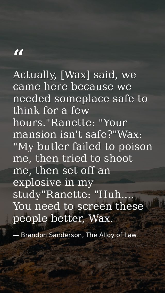 Actually, [Wax] said, we came here because we needed someplace safe to think for a few hours."Ranette: "Your mansion isn — Brandon Sanderson, The Alloy of Law