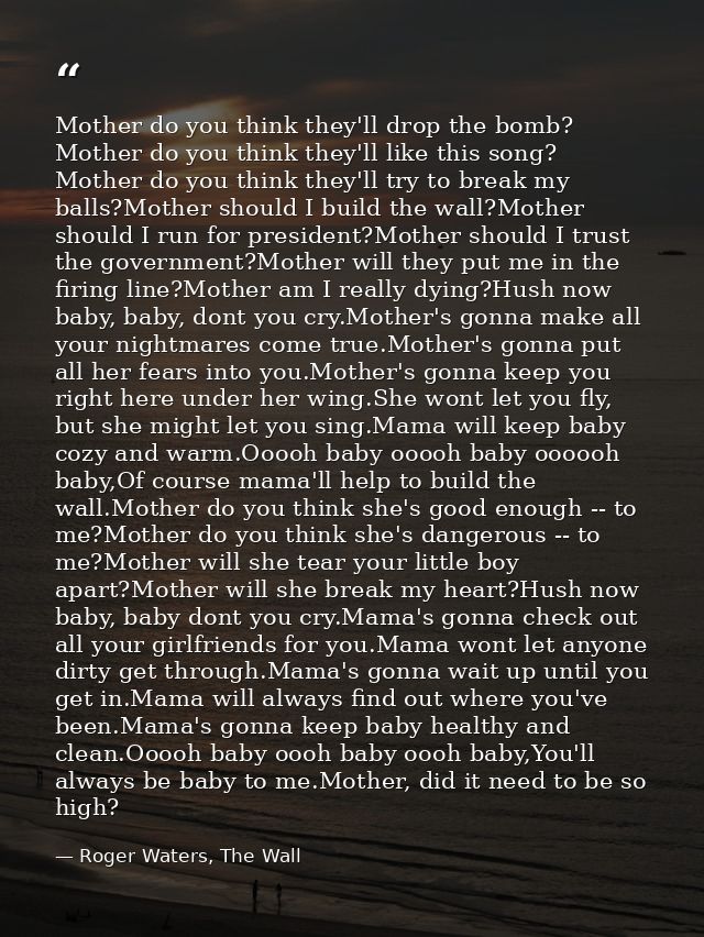 Mother do you think they'll drop the bomb? Mother do you think they'll like this song? Mother do you think they'll try t — Roger Waters, The Wall